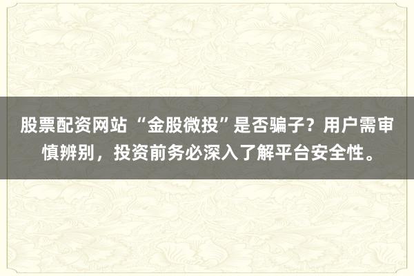 股票配资网站 “金股微投”是否骗子？用户需审慎辨别，投资前务必深入了解平台安全性。