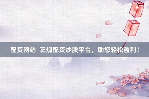 配资网站  正规配资炒股平台，助您轻松盈利！