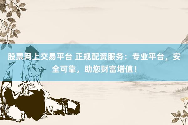 股票网上交易平台 正规配资服务：专业平台，安全可靠，助您财富增值！