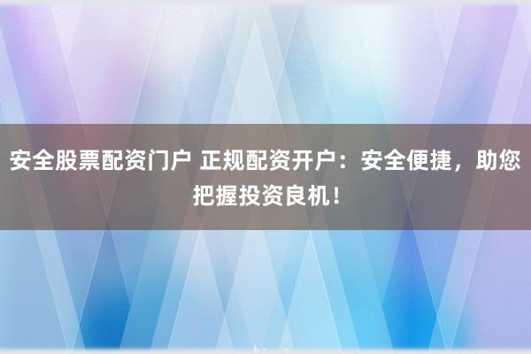 安全股票配资门户 正规配资开户：安全便捷，助您把握投资良机！
