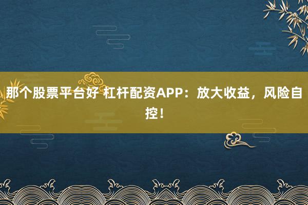 那个股票平台好 杠杆配资APP：放大收益，风险自控！