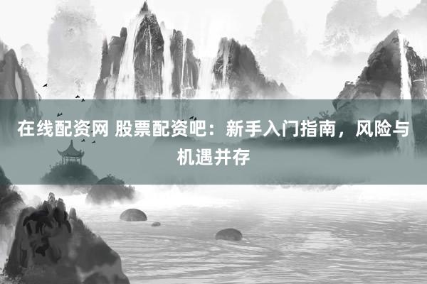 在线配资网 股票配资吧：新手入门指南，风险与机遇并存