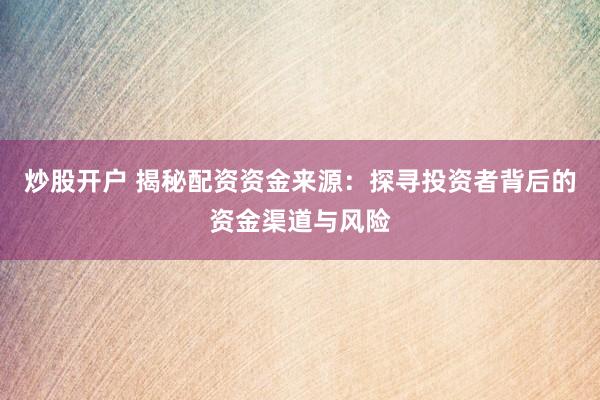 炒股开户 揭秘配资资金来源：探寻投资者背后的资金渠道与风险