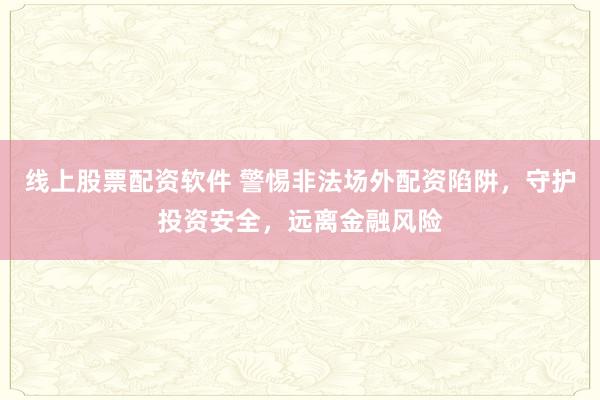 线上股票配资软件 警惕非法场外配资陷阱，守护投资安全，远离金融风险