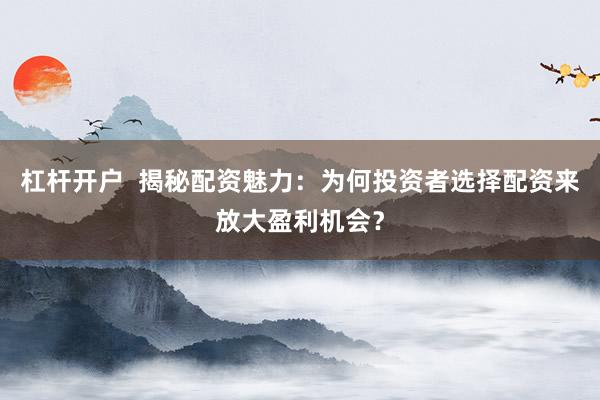 杠杆开户  揭秘配资魅力：为何投资者选择配资来放大盈利机会？