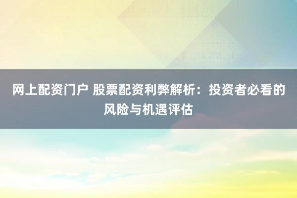 网上配资门户 股票配资利弊解析：投资者必看的风险与机遇评估