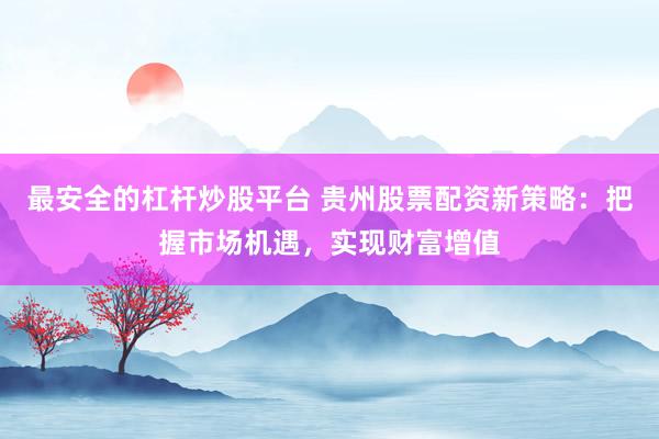 最安全的杠杆炒股平台 贵州股票配资新策略：把握市场机遇，实现财富增值
