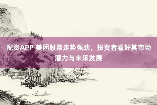 配资APP 美团股票走势强劲，投资者看好其市场潜力与未来发展