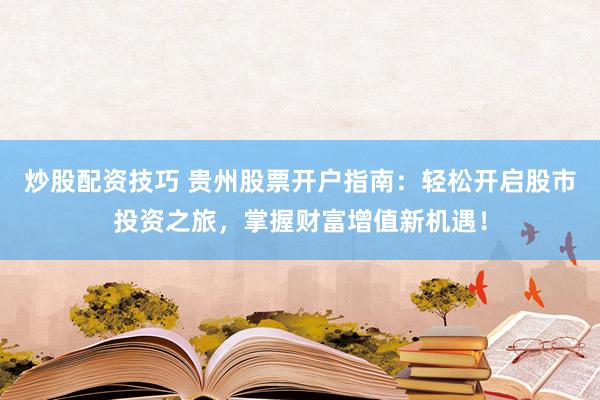 炒股配资技巧 贵州股票开户指南：轻松开启股市投资之旅，掌握财富增值新机遇！