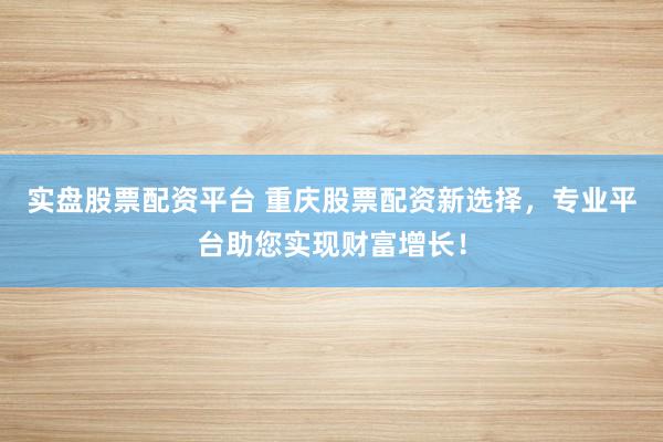 实盘股票配资平台 重庆股票配资新选择，专业平台助您实现财富增长！