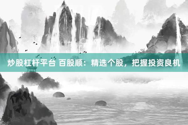 炒股杠杆平台 百股顺：精选个股，把握投资良机