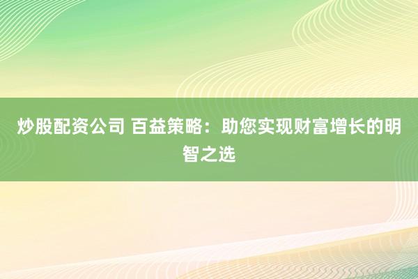炒股配资公司 百益策略：助您实现财富增长的明智之选