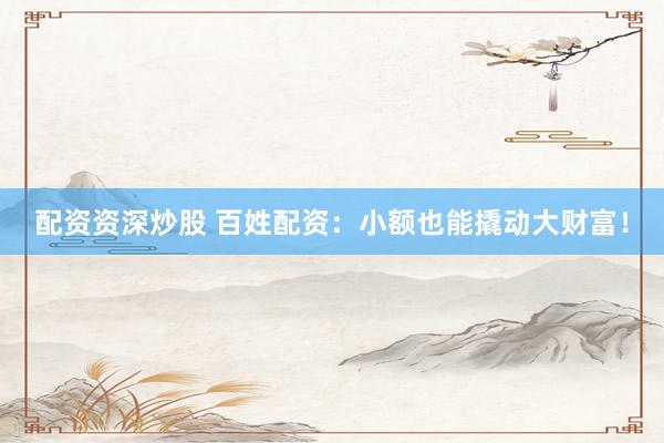 配资资深炒股 百姓配资：小额也能撬动大财富！