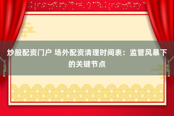 炒股配资门户 场外配资清理时间表：监管风暴下的关键节点