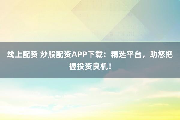 线上配资 炒股配资APP下载：精选平台，助您把握投资良机！