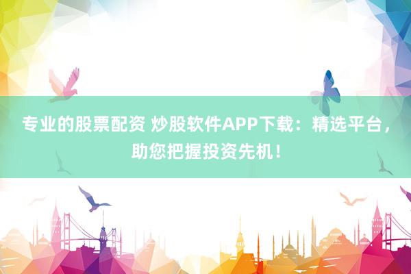 专业的股票配资 炒股软件APP下载：精选平台，助您把握投资先机！