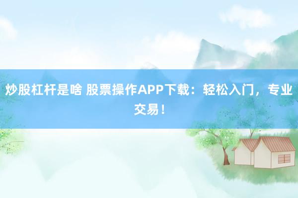 炒股杠杆是啥 股票操作APP下载：轻松入门，专业交易！