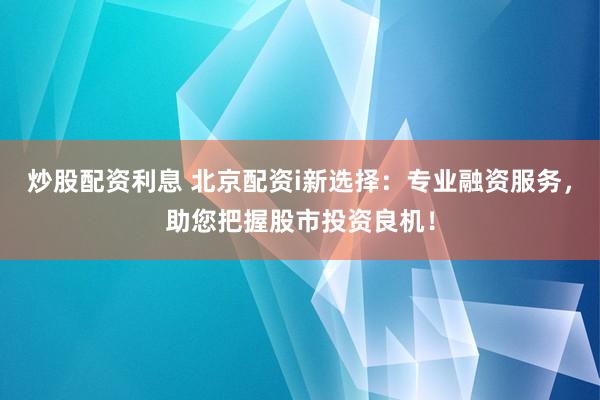 炒股配资利息 北京配资i新选择：专业融资服务，助您把握股市投资良机！