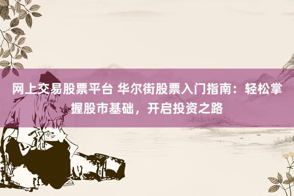 网上交易股票平台 华尔街股票入门指南：轻松掌握股市基础，开启投资之路