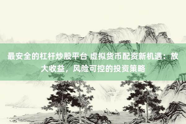 最安全的杠杆炒股平台 虚拟货币配资新机遇：放大收益，风险可控的投资策略