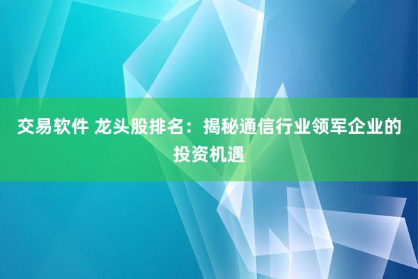 交易软件 龙头股排名：揭秘通信行业领军企业的投资机遇