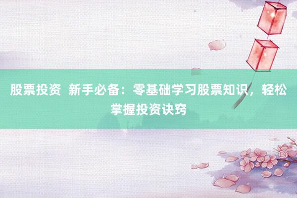 股票投资  新手必备：零基础学习股票知识，轻松掌握投资诀窍