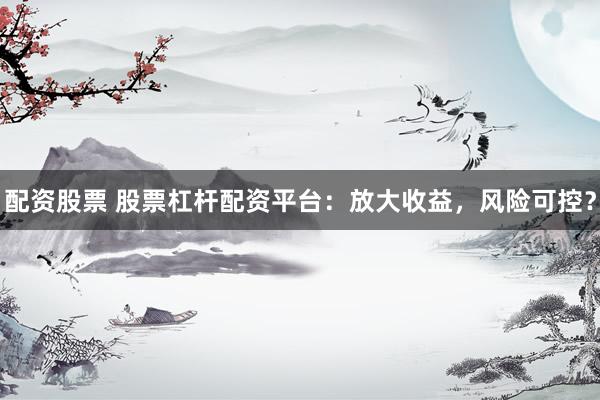 配资股票 股票杠杆配资平台：放大收益，风险可控？
