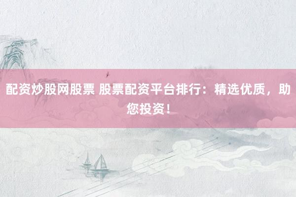配资炒股网股票 股票配资平台排行：精选优质，助您投资！
