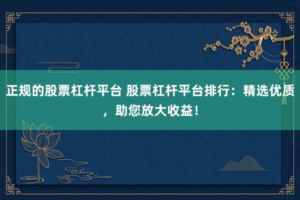 正规的股票杠杆平台 股票杠杆平台排行：精选优质，助您放大收益！