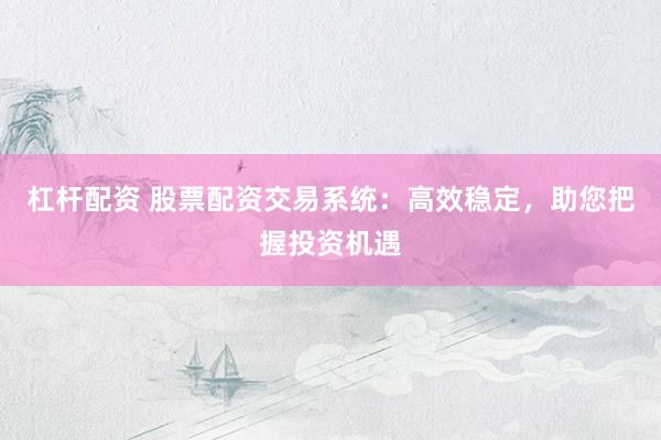 杠杆配资 股票配资交易系统：高效稳定，助您把握投资机遇