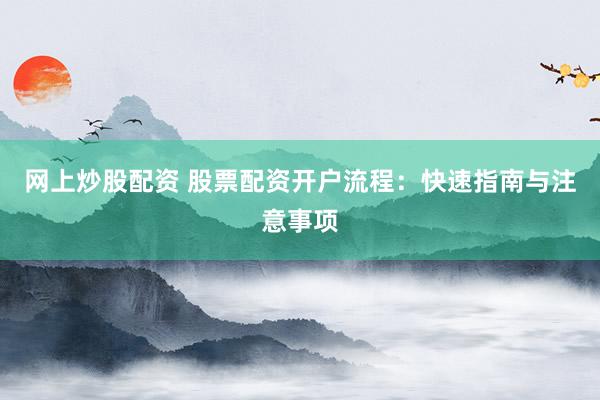 网上炒股配资 股票配资开户流程：快速指南与注意事项