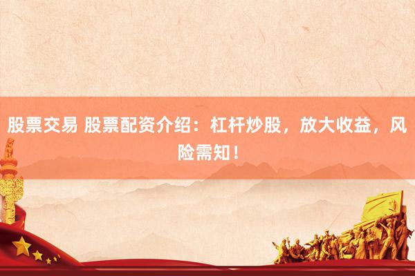 股票交易 股票配资介绍：杠杆炒股，放大收益，风险需知！