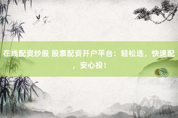 在线配资炒股 股票配资开户平台：轻松选，快速配，安心投！