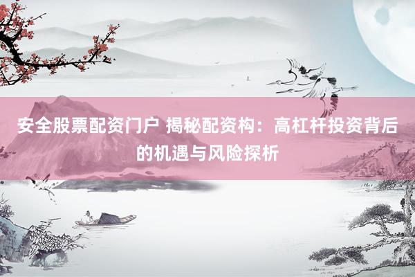 安全股票配资门户 揭秘配资构：高杠杆投资背后的机遇与风险探析