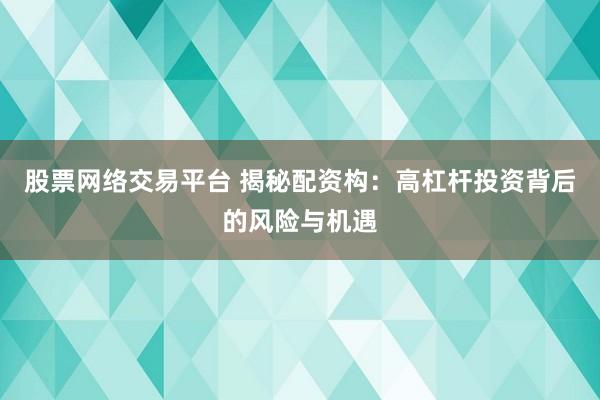 股票网络交易平台 揭秘配资构：高杠杆投资背后的风险与机遇