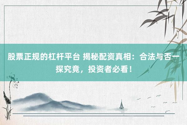 股票正规的杠杆平台 揭秘配资真相：合法与否一探究竟，投资者必看！