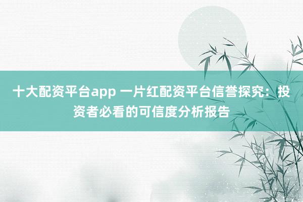 十大配资平台app 一片红配资平台信誉探究：投资者必看的可信度分析报告