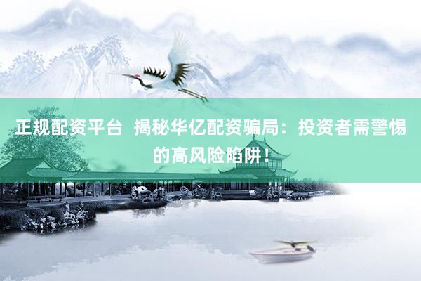 正规配资平台  揭秘华亿配资骗局：投资者需警惕的高风险陷阱！