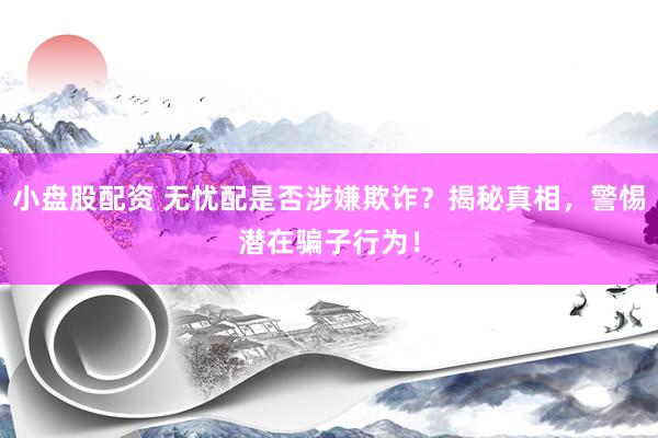 小盘股配资 无忧配是否涉嫌欺诈？揭秘真相，警惕潜在骗子行为！