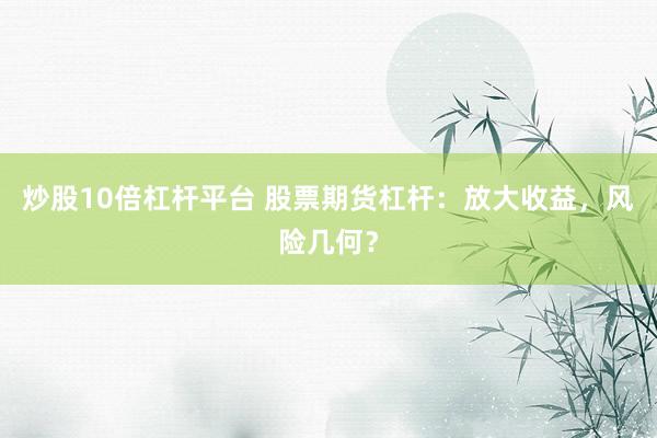 炒股10倍杠杆平台 股票期货杠杆：放大收益，风险几何？