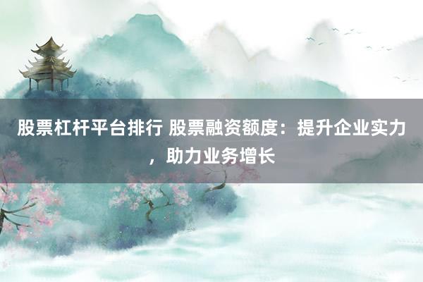 股票杠杆平台排行 股票融资额度：提升企业实力，助力业务增长