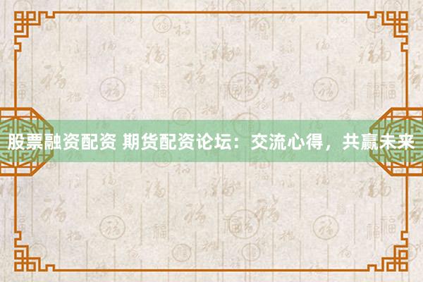 股票融资配资 期货配资论坛：交流心得，共赢未来