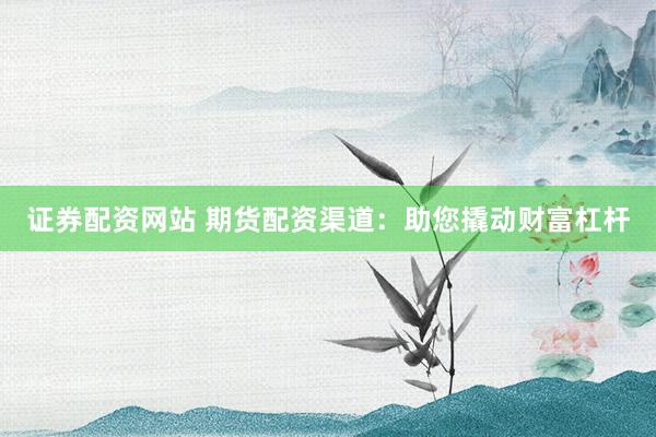 证券配资网站 期货配资渠道：助您撬动财富杠杆