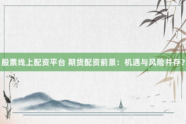 股票线上配资平台 期货配资前景：机遇与风险并存？