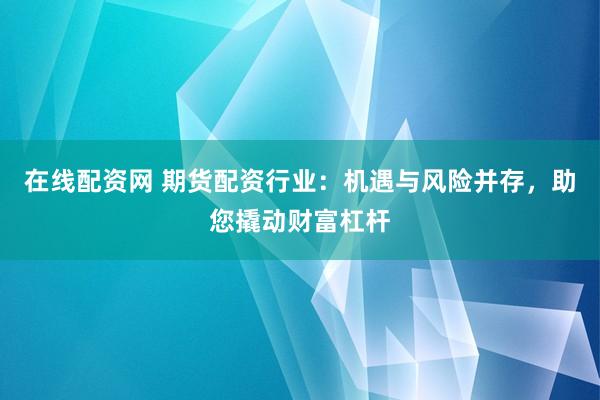 在线配资网 期货配资行业：机遇与风险并存，助您撬动财富杠杆
