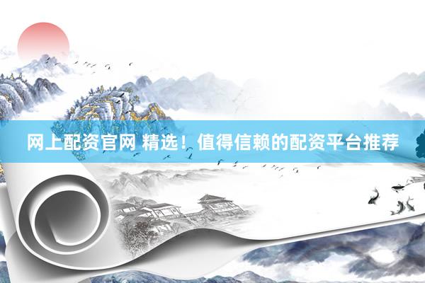 网上配资官网 精选！值得信赖的配资平台推荐