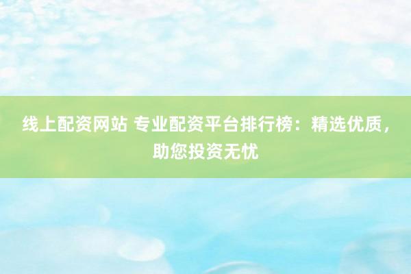 线上配资网站 专业配资平台排行榜：精选优质，助您投资无忧
