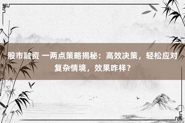 股市融资 一两点策略揭秘：高效决策，轻松应对复杂情境，效果咋样？