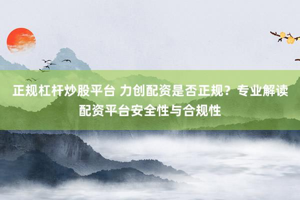 正规杠杆炒股平台 力创配资是否正规？专业解读配资平台安全性与合规性