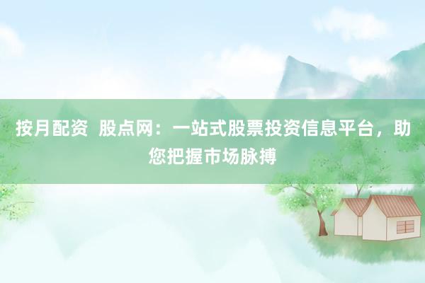 按月配资  股点网：一站式股票投资信息平台，助您把握市场脉搏